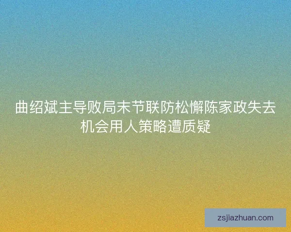 曲绍斌主导败局末节联防松懈陈家政失去机会用人策略遭质疑