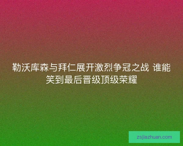 勒沃库森与拜仁展开激烈争冠之战 谁能笑到最后晋级顶级荣耀