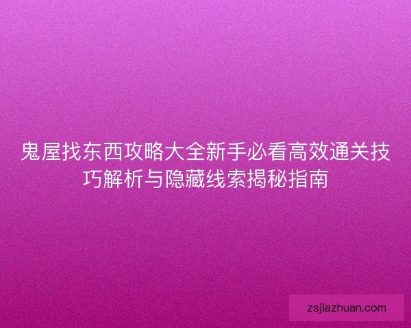 鬼屋找东西攻略大全新手必看高效通关技巧解析与隐藏线索揭秘指南
