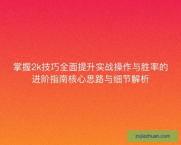掌握2k技巧全面提升实战操作与胜率的进阶指南核心思路与细节解析