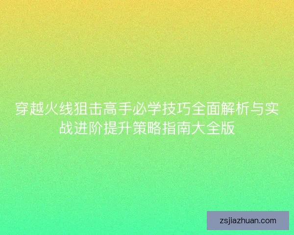 穿越火线狙击高手必学技巧全面解析与实战进阶提升策略指南大全版