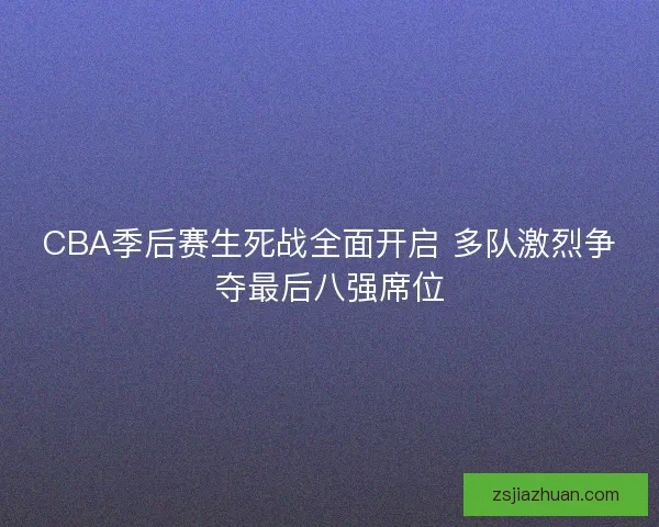 CBA季后赛生死战全面开启 多队激烈争夺最后八强席位