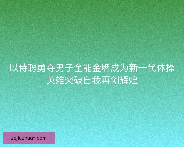 以侍聪勇夺男子全能金牌成为新一代体操英雄突破自我再创辉煌